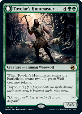 Tovolar's Huntmaster
 When Tovolar's Huntmaster enters the battlefield, create two 2/2 green Wolf creature tokens.
Daybound (If a player casts no spells during their own turn, it becomes night next turn.)